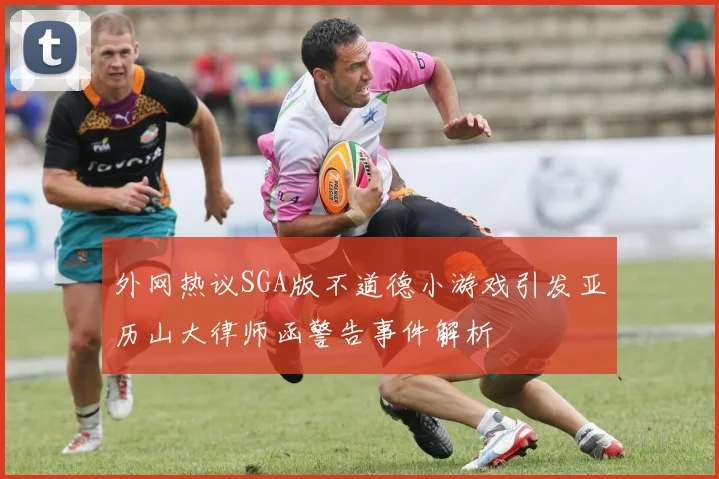 外网热议SGA版不道德小游戏引发亚历山大律师函警告事件解析