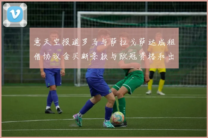 意天空报道罗马与萨拉戈萨达成租借协议含买断条款与欧冠资格和出场数挂钩
