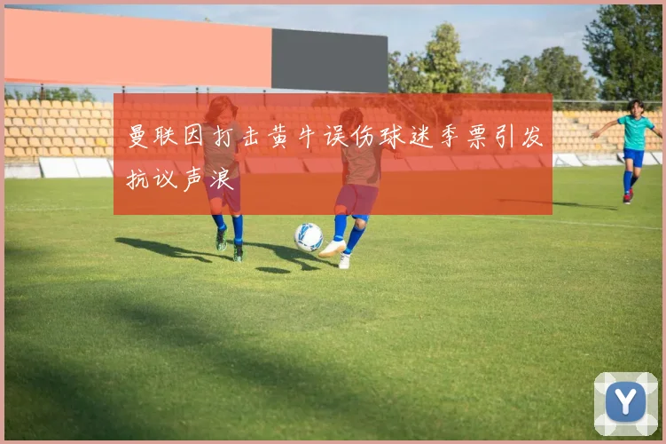 曼联因打击黄牛误伤球迷季票引发抗议声浪