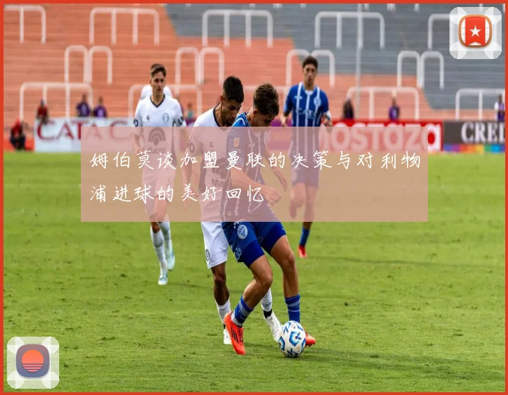 姆伯莫谈加盟曼联的决策与对利物浦进球的美好回忆