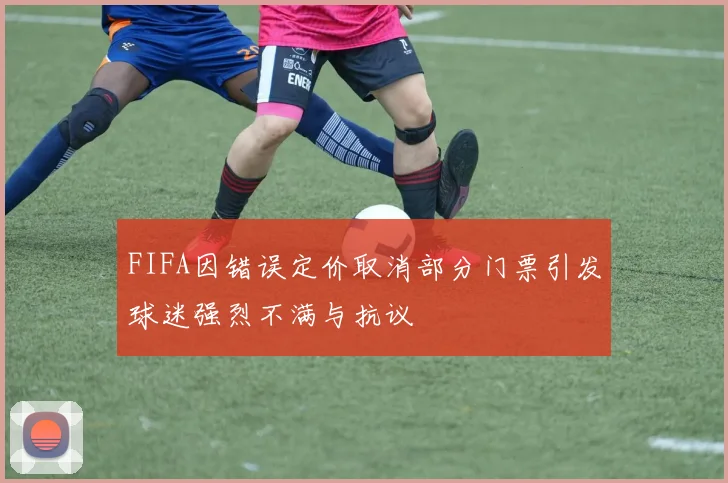 FIFA因错误定价取消部分门票引发球迷强烈不满与抗议