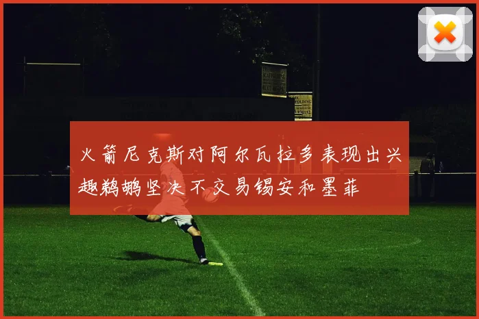 火箭尼克斯对阿尔瓦拉多表现出兴趣鹈鹕坚决不交易锡安和墨菲