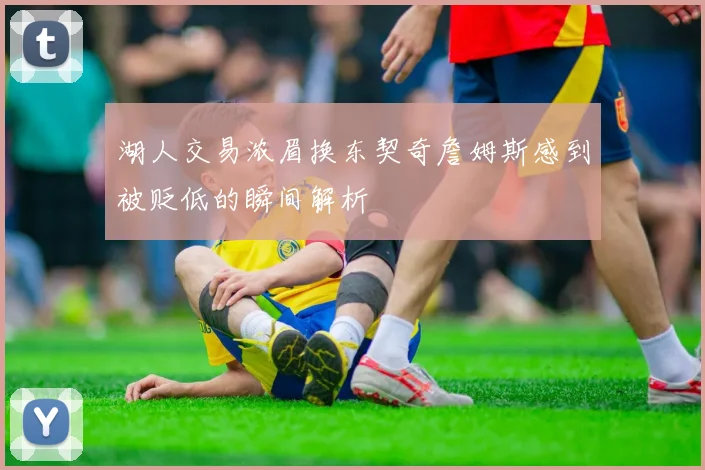 湖人交易浓眉换东契奇詹姆斯感到被贬低的瞬间解析