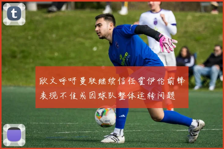 欧文呼吁曼联继续信任霍伊伦前锋表现不佳或因球队整体运转问题