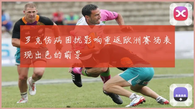 罗克伤病困扰影响重返欧洲赛场表现出色的前景