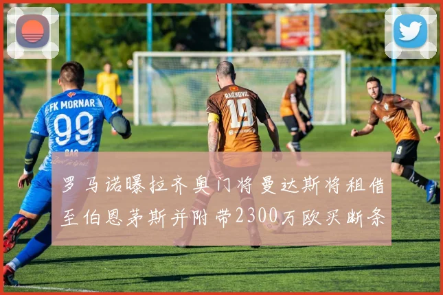 罗马诺曝拉齐奥门将曼达斯将租借至伯恩茅斯并附带2300万欧买断条款