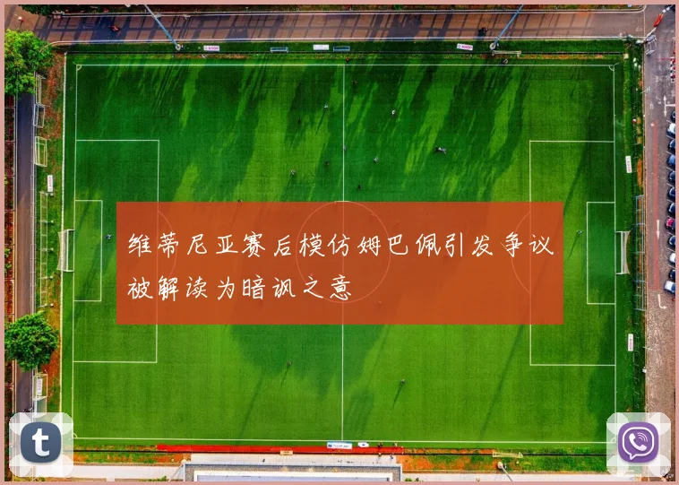 维蒂尼亚赛后模仿姆巴佩引发争议被解读为暗讽之意