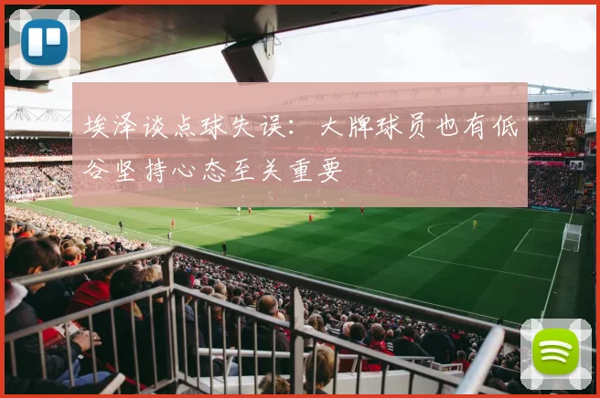 埃泽谈点球失误：大牌球员也有低谷坚持心态至关重要