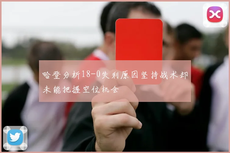 哈登分析18-0失利原因坚持战术却未能把握空位机会