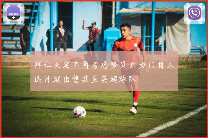 拜仁决定不再考虑努贝尔为门将人选计划出售其至英超球队