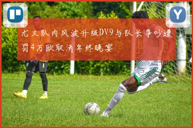 尤文队内风波升级DV9与队长争吵遭罚4万欧取消年终晚宴