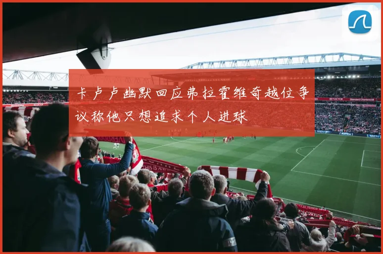 卡卢卢幽默回应弗拉霍维奇越位争议称他只想追求个人进球