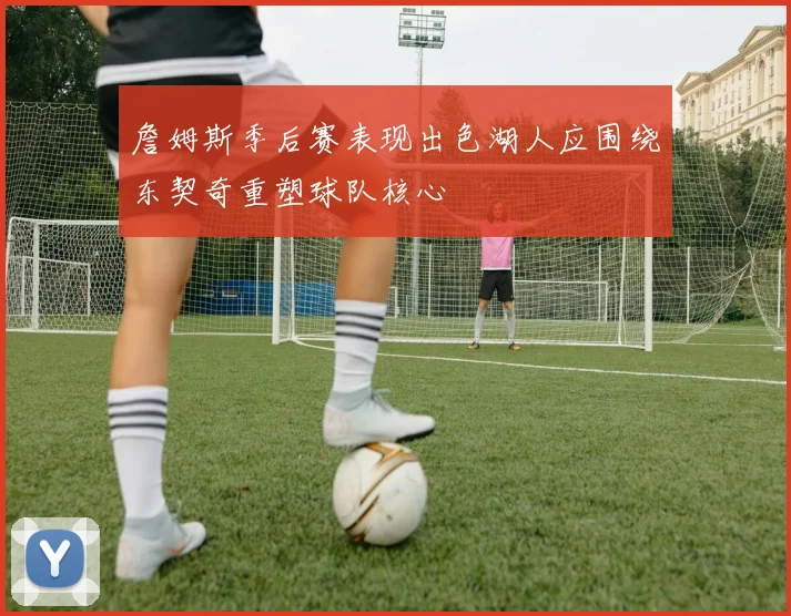 詹姆斯季后赛表现出色湖人应围绕东契奇重塑球队核心