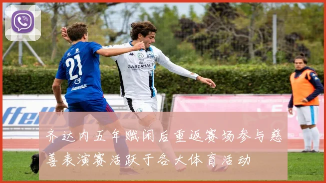 齐达内五年赋闲后重返赛场参与慈善表演赛活跃于各大体育活动