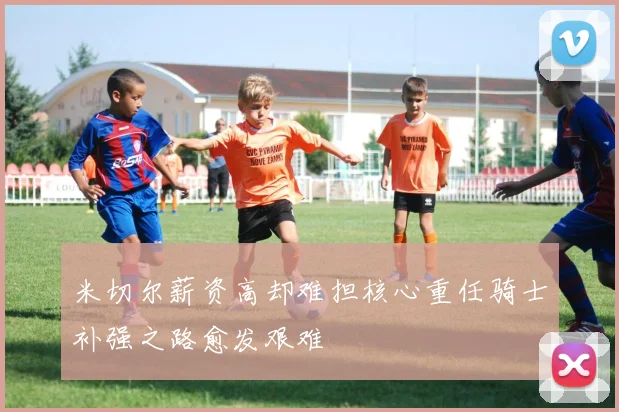 米切尔薪资高却难担核心重任骑士补强之路愈发艰难