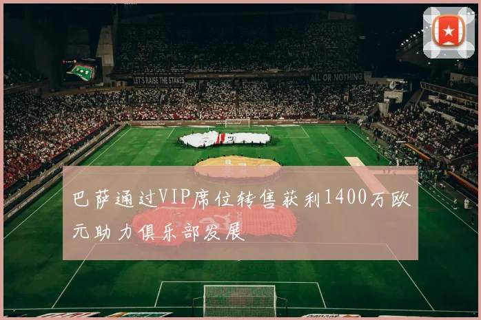 巴萨通过VIP席位转售获利1400万欧元助力俱乐部发展