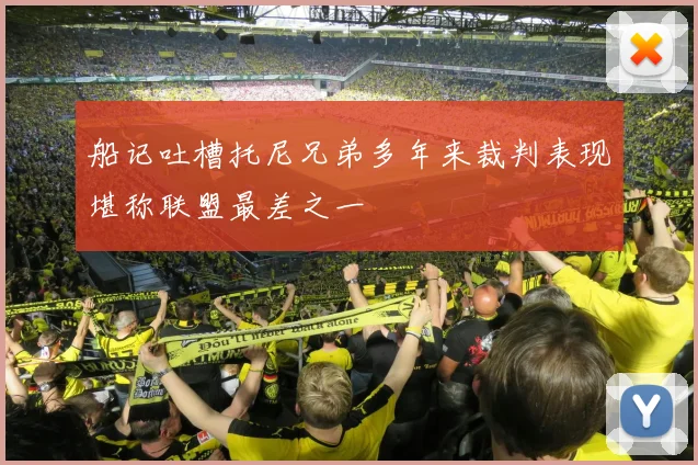 船记吐槽托尼兄弟多年来裁判表现堪称联盟最差之一
