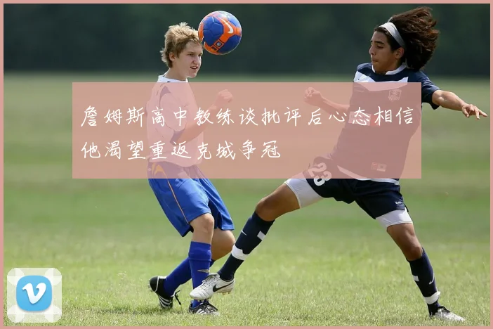 詹姆斯高中教练谈批评后心态相信他渴望重返克城争冠