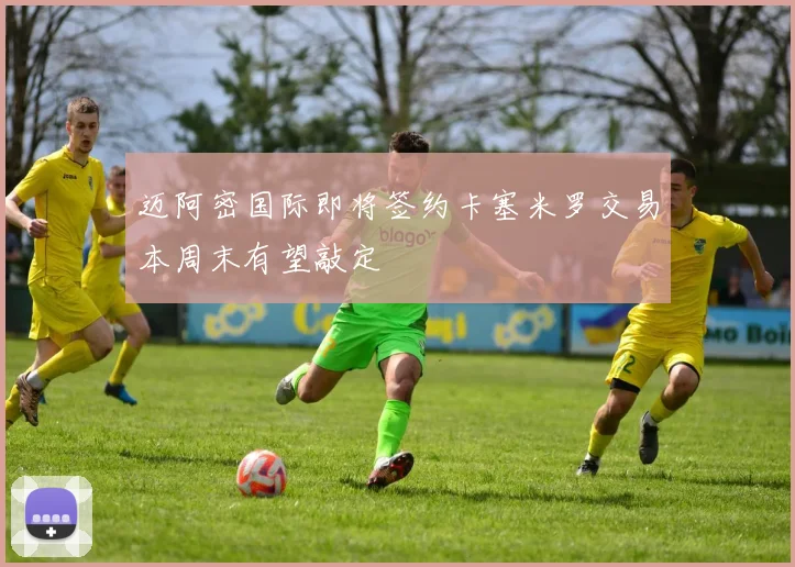 迈阿密国际即将签约卡塞米罗交易本周末有望敲定