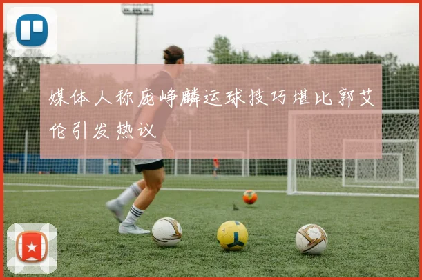 媒体人称庞峥麟运球技巧堪比郭艾伦引发热议