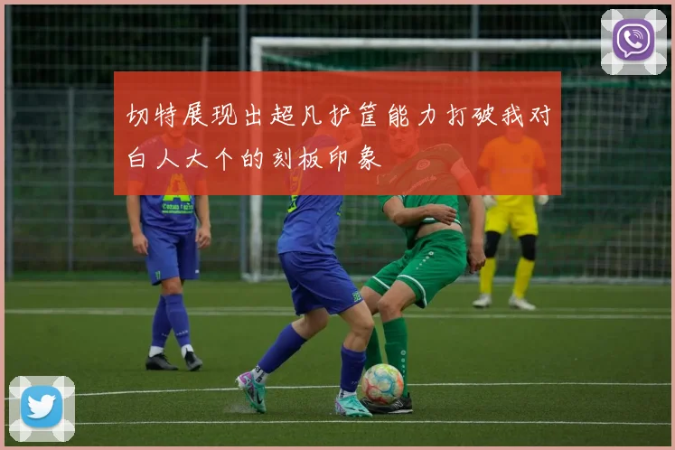 切特展现出超凡护筐能力打破我对白人大个的刻板印象