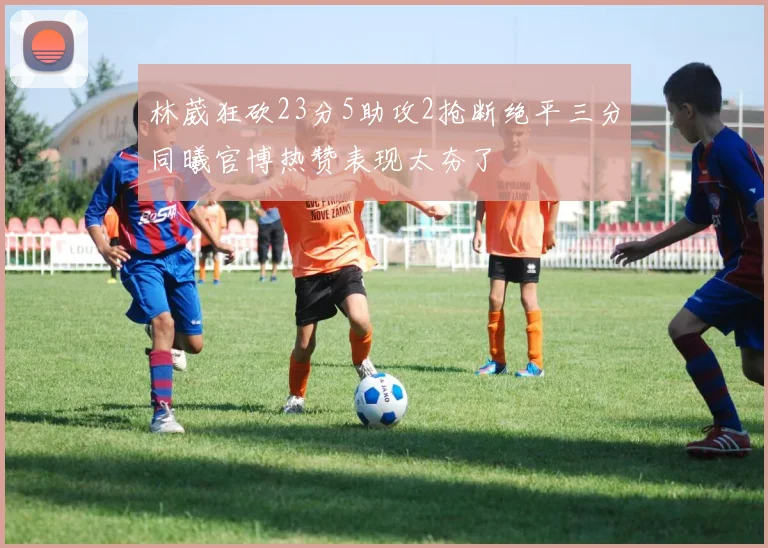 林葳狂砍23分5助攻2抢断绝平三分同曦官博热赞表现太夯了